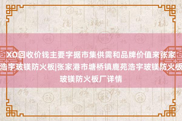 XO回收价钱主要字据市集供需和品牌价值来张家港鹿苑浩宇玻镁防火板|张家港市塘桥镇鹿苑浩宇玻镁防火板厂详情