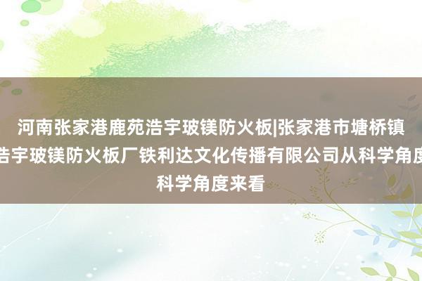 河南张家港鹿苑浩宇玻镁防火板|张家港市塘桥镇鹿苑浩宇玻镁防火板厂铁利达文化传播有限公司从科学角度来看