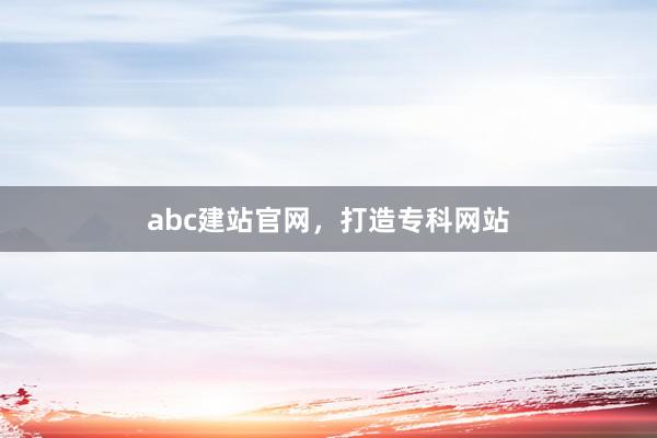 abc建站官网，打造专科网站