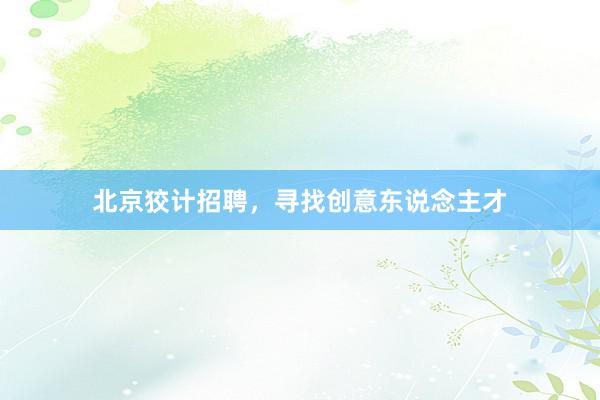 北京狡计招聘，寻找创意东说念主才