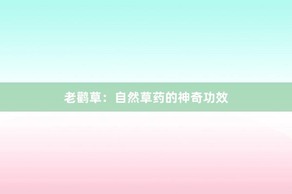 老鹳草：自然草药的神奇功效
