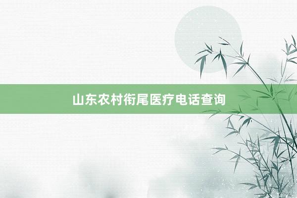 山东农村衔尾医疗电话查询