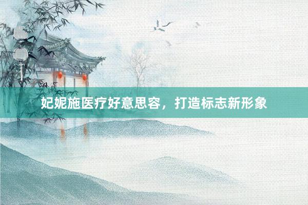 妃妮施医疗好意思容，打造标志新形象