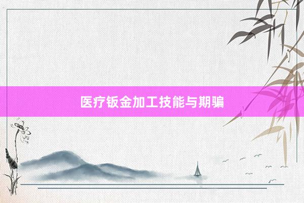 医疗钣金加工技能与期骗
